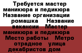 Требуется мастер маникюра и педикюра  › Название организации ­ 000 ромашка  › Название вакансии ­ Мастер маникюра и педикюра  › Место работы ­ Метро отрадное , улица декабристов дом 42 - Московская обл. Работа » Вакансии   . Московская обл.
